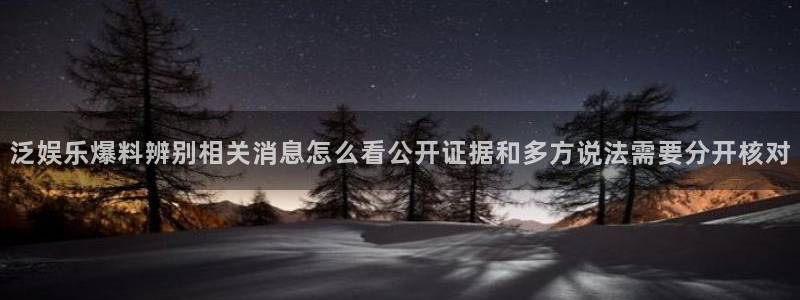 网络热点资讯：泛娱乐爆料辨别相关消息怎么看公开证据和多方说法需要分开核对