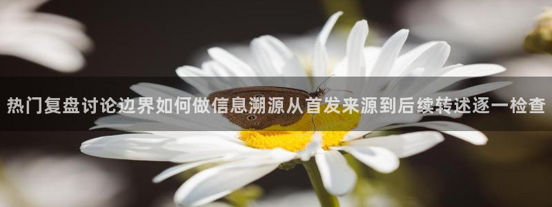 最新话题爆料：热门复盘讨论边界如何做信息溯源从首发来源到后续转述逐一检查