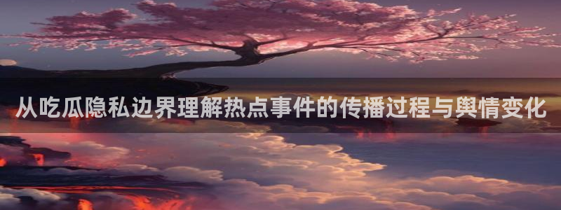 黑料爆料网络事件：从吃瓜隐私边界理解热点事件的传播过程与舆情变化