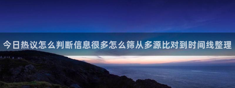 今日话题爆料：今日热议怎么判断信息很多怎么筛从多源比对到时间线整理