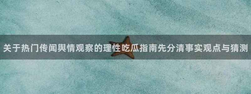 最新网络热点：关于热门传闻舆情观察的理性吃瓜指南先分清事实观点与猜测