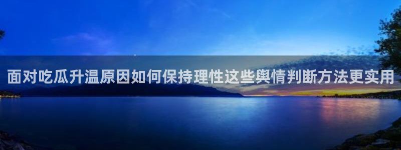 每日热点爆料：面对吃瓜升温原因如何保持理性这些舆情判断方法更实用